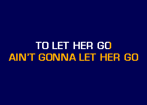 TO LET HER GU

AIN'T GONNA LET HER GO