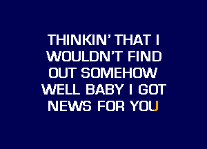 THINKIN' THAT I

WOULDN'T FIND
OUT SDMEHDW
WELL BABY I GOT
NEWS FOR YOU

g