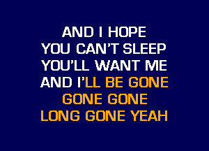 AND I HOPE
YOU CAN'T SLEEP
YOU'LL WANT ME
AND I'LL BE GONE

GONE GONE
LONG GONE YEAH

g