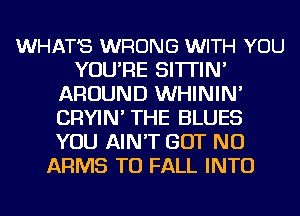 WHAT'S WRONG WITH YOU
YOU'RE SI'ITIN'
AROUND WHININ'
CRYIN' THE BLUES
YOU AIN'T BUT NO
ARMS TU FALL INTO