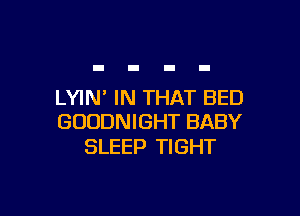 LYIN IN THAT BED

GOODNIGHT BABY
SLEEP TIGHT