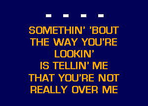 SOMETHIN' 'BOUT
THE WAY YOU'RE
LOOKIN'

IS TELLIN' ME

THAT YOU'RE NOT

REALLY OVER ME I