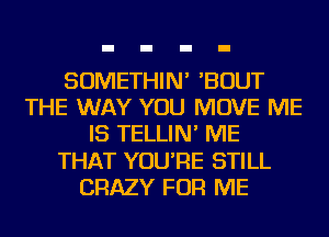 SOMETHIN' 'BOUT
THE WAY YOU MOVE ME
IS TELLIN' ME
THAT YOU'RE STILL
CRAZY FOR ME