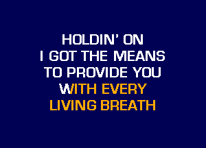 HOLDIN' ON
I GOT THE MEANS
TO PROVIDE YOU

WITH EVERY
LIVING BREATH