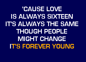 'CAUSE LOVE
IS ALWAYS SIXTEEN
ITS ALWAYS THE SAME
THOUGH PEOPLE
MIGHT CHANGE
ITS FOREVER YOUNG
