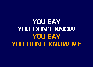 YOU SAY
YOU DON'T KNOW

YOU SAY
YOU DON'T KNOW ME