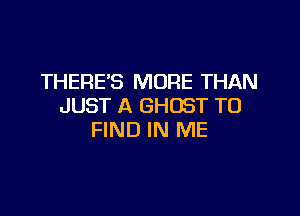 THERE'S MORE THAN
JUST A GHOST TO

FIND IN ME