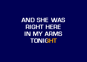 AND SHE WAS
RIGHT HERE

IN MY ARMS
TONIGHT