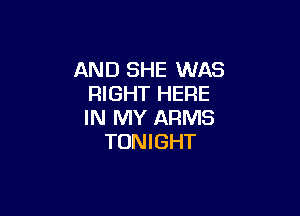 AND SHE WAS
RIGHT HERE

IN MY ARMS
TONIGHT