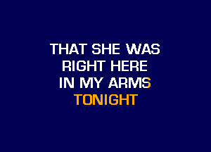 THAT SHE WAS
RIGHT HERE

IN MY ARMS
TONIGHT