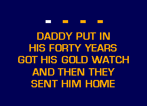 DADDY PUT IN
HIS FORTY YEARS
GOT HIS GOLD WATCH
AND THEN THEY
SENT HIM HOME