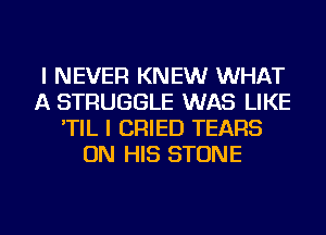 I NEVER KNEW WHAT
A STRUGGLE WAS LIKE
'TIL I CRIED TEARS
ON HIS STONE