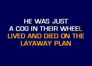 HE WAS JUST
A BUG IN THEIR WHEEL
LIVED AND DIED ON THE
LAYAWAY PLAN