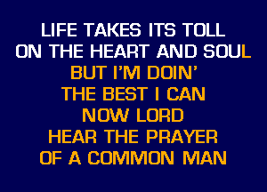 LIFE TAKES ITS TOLL
ON THE HEART AND SOUL
BUT I'M DOIN'

THE BEST I CAN
NOW LORD
HEAR THE PRAYER
OF A COMMON MAN