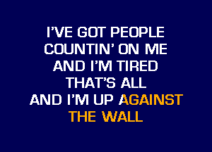 I'VE GOT PEOPLE
COUNTIN' ON ME
AND I'M TIRED
THAT'S ALL
AND I'M UP AGAINST
THE WALL

g