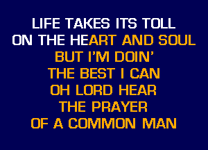 LIFE TAKES ITS TOLL
ON THE HEART AND SOUL
BUT I'M DOIN'

THE BEST I CAN
OH LORD HEAR
THE PRAYER
OF A COMMON MAN