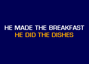 HE MADE THE BREAKFAST
HE DID THE DISHES