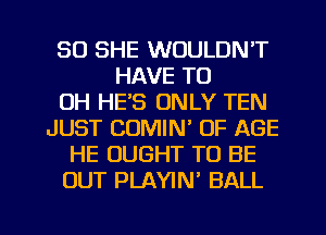 SO SHE WOULDN'T
HAVE TO
0H HE'S ONLY TEN
JUST COMIM OF AGE
HE OUGHT TO BE
OUT PLAYIN' BALL