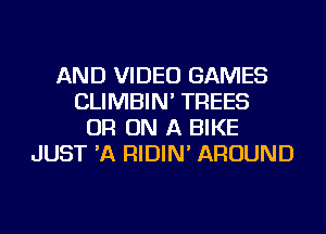 AND VIDEO GAMES
CLIMBIN' TREES
OR ON A BIKE
JUST 'A RIDIN' AROUND