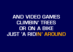 AND VIDEO GAMES
CLIMBIN' TREES
OR ON A BIKE
JUST 'A RIDIN' AROUND