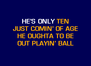 HE'S ONLY TEN
JUST COMIM OF AGE
HE OUGHTA TO BE
OUT PLAYIN' BALL