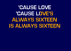'CAUSE LOVE
'CAUSE LOVE'S
ALWAYS SIXTEEN

IS ALWAYS SIXTEEN