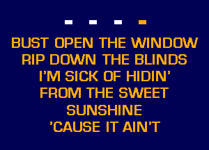 BUST OPEN THE WINDOW
RIP DOWN THE BLINDS
I'M SICK OF HIDIN'
FROM THE SWEET
SUNSHINE
'CAUSE IT AIN'T
