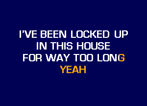 I'VE BEEN LOCKED UP
IN THIS HOUSE
FOR WAY T00 LONG
YEAH