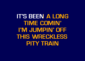 ITS BEEN A LONG
TIME COMIN'
I'M JUMPIN' OFF
THIS WRECKLESS
PITY TRAIN

g