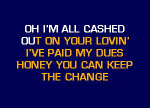 UH I'M ALL CASHED
OUT ON YOUR LOVIN'
I'VE PAID MY DUES
HONEY YOU CAN KEEP
THE CHANGE