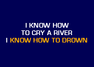 I KNOW HOW
TO CRY A RIVER

I KNOW HOW TO BROWN