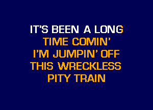 ITS BEEN A LONG
TIME COMIN'
I'M JUMPIN' OFF
THIS WRECKLESS
PITY TRAIN

g
