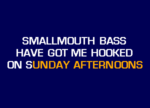 SMALLMOUTH BASS
HAVE GOT ME HUDKED
ON SUNDAY AFTERNUUNS