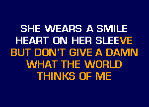 SHE WEARS A SMILE
HEART ON HER SLEEVE
BUT DON'T GIVE A DAMN
WHAT THE WORLD
THINKS OF ME