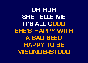 UH HUH
SHE TELLS ME
ITS ALL GOOD
SHE'S HAPPY WITH
A BAD SEED
HAPPY TO BE

MISUNDERSTOOD l