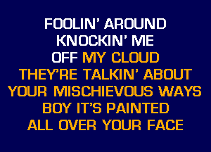 FUDLIN' AROUND
KNOCKIN' ME
OFF MY CLOUD
THEY'RE TALKIN' ABOUT
YOUR MISCHIEVOUS WAYS
BOY IT'S PAINTED
ALL OVER YOUR FACE