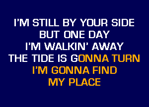 I'M STILL BY YOUR SIDE
BUT ONE DAY
I'M WALKIN' AWAY
THE TIDE IS GONNA TURN
I'M GONNA FIND
MY PLACE