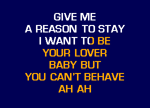 GIVE ME
A REASON TO STAY
I WANT TO BE
YOUR LOVER
BABY BUT
YOU CAN'T BEHAVE

AH AH l