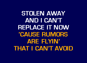 STOLEN AWAY
AND I CAN'T
REPLACE IT NOW
'CAUSE RUMORS
ARE FLYIN'
THAT I CAN'T AVOID

g