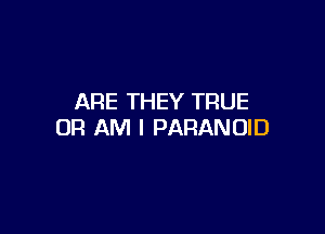 ARE THEY TRUE

0R AM I PARANOID