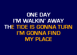 ONE DAY
I'M WALKIN' AWAY
THE TIDE IS GONNA TURN
I'M GONNA FIND
MY PLACE