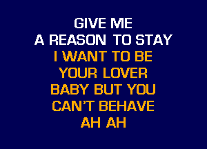 GIVE ME
A REASON TO STAY
I WANT TO BE
YOUR LOVER

BABY BUT YOU
CAN'T BEHAVE
AH AH