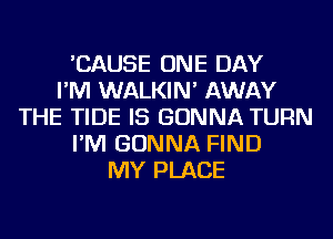 'CAUSE ONE DAY
I'M WALKIN' AWAY
THE TIDE IS GONNA TURN
I'M GONNA FIND
MY PLACE