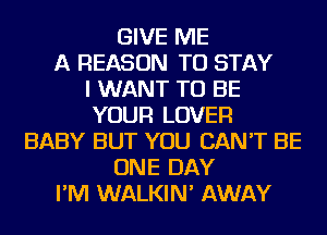 GIVE ME
A REASON TO STAY
I WANT TO BE
YOUR LOVER
BABY BUT YOU CAN'T BE
ONE DAY
I'M WALKIN' AWAY