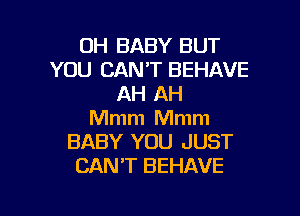 OH BABY BUT
YOU CAN'T BEHAVE
AH AH

Mmm Mmm
BABY YOU JUST
CAN'T BEHAVE