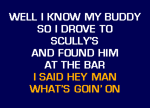 WELL I KNOW MY BUDDY
SO I DROVE TU
SCULLYB
AND FOUND HIM
AT THE BAR
I SAID HEY MAN
WHAT'S GOIN' ON