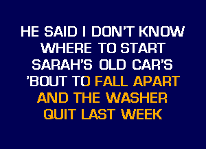 HE SAID I DON'T KNOW
WHERE TO START
SARAH'S OLD CAR'S
'BOUT TU FALL APART
AND THE WASHER
QUIT LAST WEEK