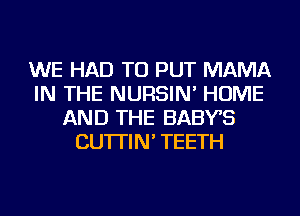 WE HAD TO PUT MAMA
IN THE NURSIN' HOME
AND THE BABYS
CU'ITIN' TEETH