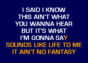 I SAID I KNOW
THIS AIN'T WHAT
YOU WANNA HEAR
BUT IT'S WHAT
I'M GONNA SAY
SOUNDS LIKE LIFE TO ME
IT AIN'T NU FANTASY