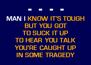 MAN I KNOW IT'S TOUGH
BUT YOU GOT
TO SUCK IT UP
TO HEAR YOU TALK
YOU'RE CAUGHT UP
IN SOME TRAGEDY